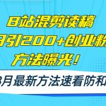 B站混剪读稿日引200+创业粉方法4.0曝光，24年8月最新方法Ai一键操作 速…