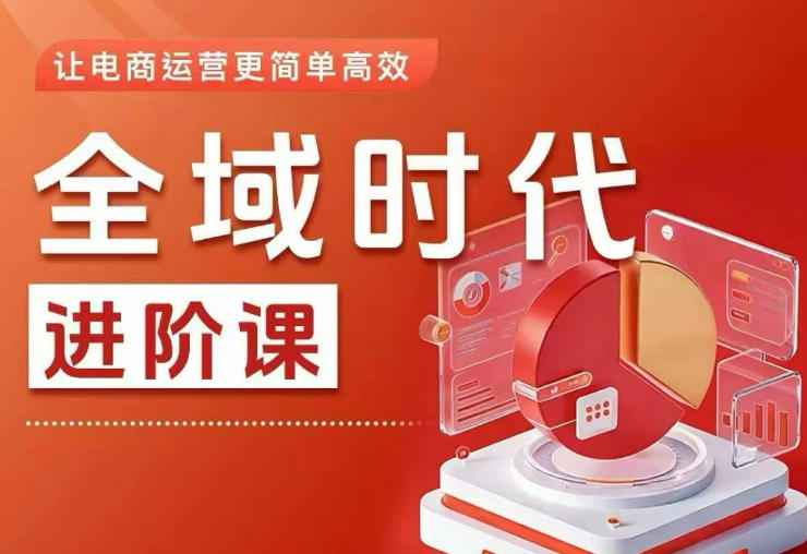 全域时代进阶课,更简单高效的全域投放实操,让电商运营更简单高效(更新0731)