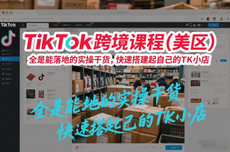 TikTok跨境课程(美区)，全是能落地的实操干货，快速搭建起自己的TK小店