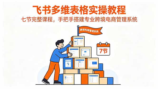 飞书多维表格实操教程，七节完整课程，手把手搭建专业跨境电商管理系统
