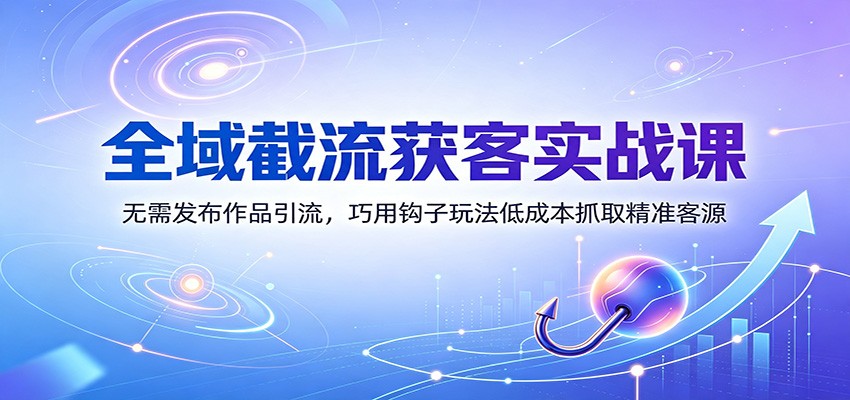全域截流获客实战课：无需发布作品引流，巧用钩子玩法低成本抓取精准客源