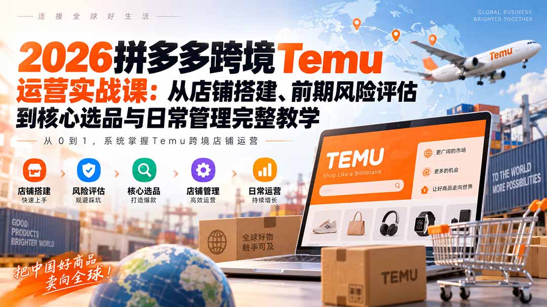 2026拼多多跨境Temu运营实战课：从店铺搭建、前期风险评估到核心选品与日常管理完整教学