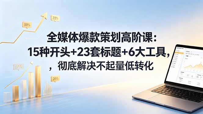 全媒体爆款策划高阶课：15种开头+23套标题+6大工具，彻底解决不起量低转化