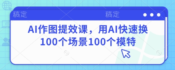 AI作图提效课,用AI快速换100个场景100个模特