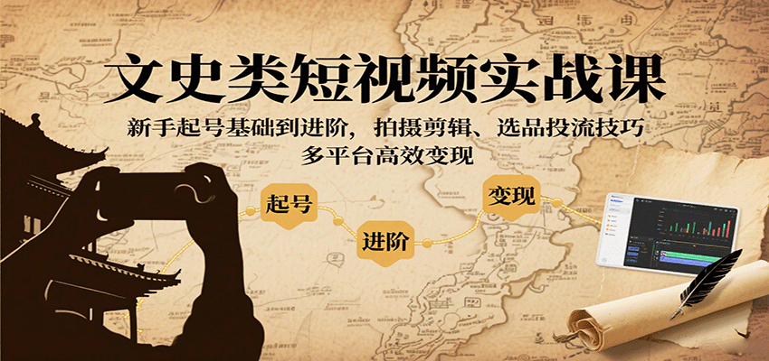 文史类短视频实战课，新手起号基础到进阶，拍摄剪辑、选品投流技巧，多平台高效变现