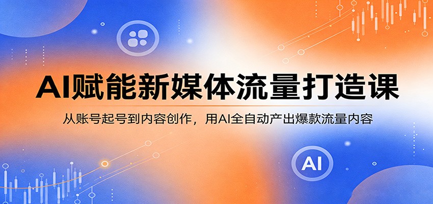 AI赋能新媒体流量打造课：从账号起号到内容创作，用AI全自动产出爆款流量内容