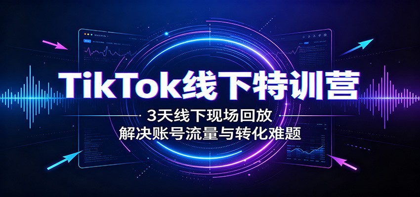 TikTok线下特训营：3天线下现场回放，解决账号流量与转化难题