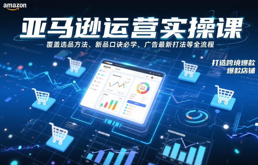 亚马逊运营实操课，覆盖选品方法、新品口诀必学、广告最新打法等全流程，打造跨境爆款店铺(更新6月)
