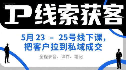 IP线索获客5月23-25号线下课,把客户拉到私域成交(录音+课件+笔记)