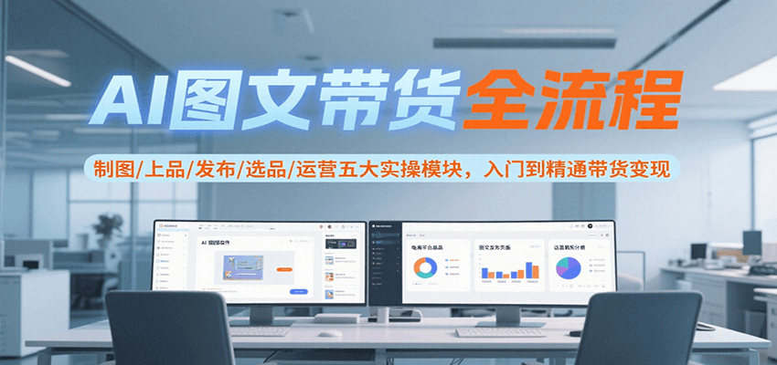 AI图文带货全流程，制图/上品/发布/选品/运营五大实操模块，入门到精通带货变现