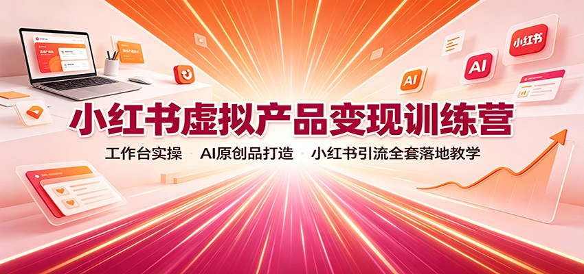 小红书虚拟产品变现训练营：工作台实操，AI原创品打造，小红书引流全套落地教学