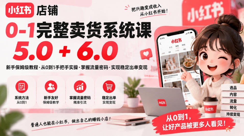 小红书店铺0-1完整卖货系统课5.0+6.0,新手保姆级教程·从0到1手把手实操·掌握流量密码·实现稳定出单变现