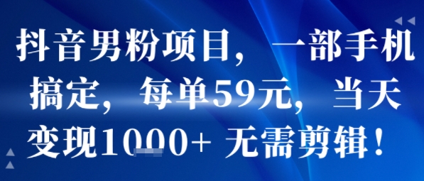 抖音男粉项目,一部手机搞定,每单59米,当天变现1k+ 无需剪辑