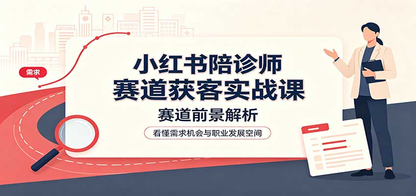 小红书陪诊师赛道获客实战课：赛道前景解析，账号运营，业务流程风控