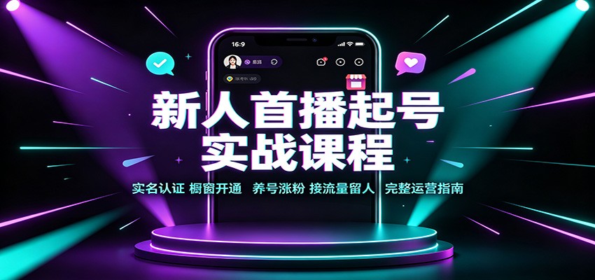 新人首播起号实战课程：实名认证橱窗开通，养号涨粉，接流量留人完整运营指南